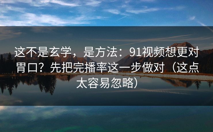 这不是玄学,是方法:91视频想更对胃口?先把完播率这一步做对(这点太容易忽略) 这不是玄学,是方法:91视频想更对胃口?先把完播率这一步做对(这点太容易忽略)