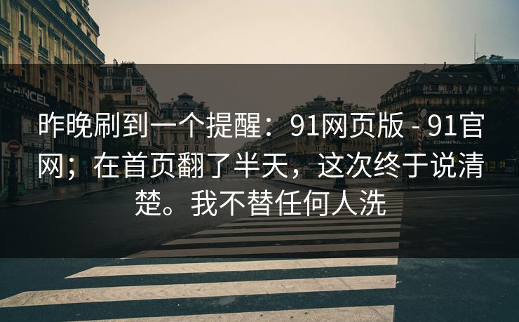 昨晚刷到一个提醒：91网页版 - 91官网；在首页翻了半天，这次终于说清楚。我不替任何人洗