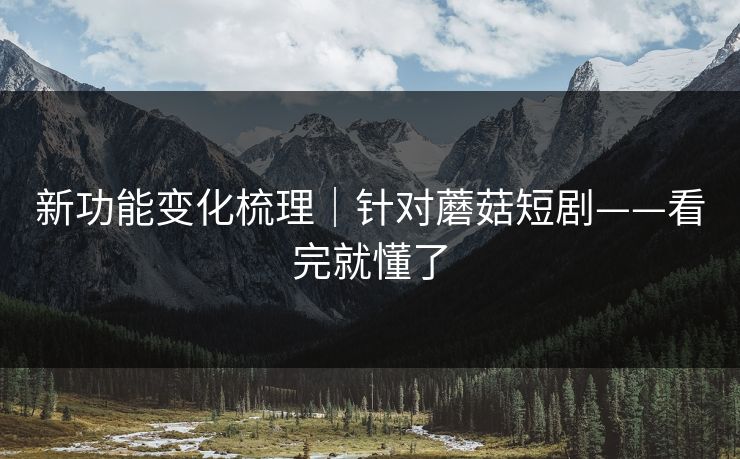 新功能变化梳理｜针对蘑菇短剧——看完就懂了