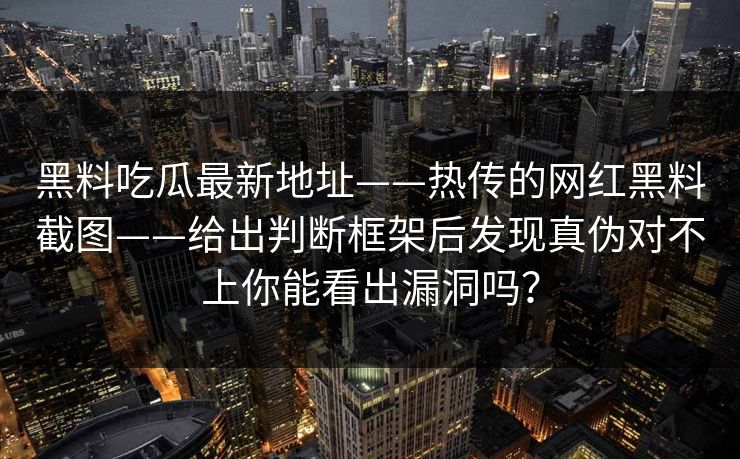 黑料吃瓜最新地址——热传的网红黑料截图——给出判断框架后发现真伪对不上你能看出漏洞吗？