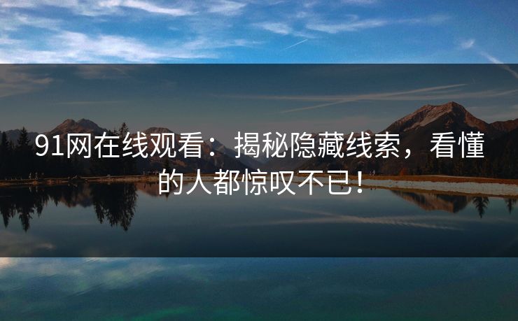 91网在线观看：揭秘隐藏线索，看懂的人都惊叹不已！
