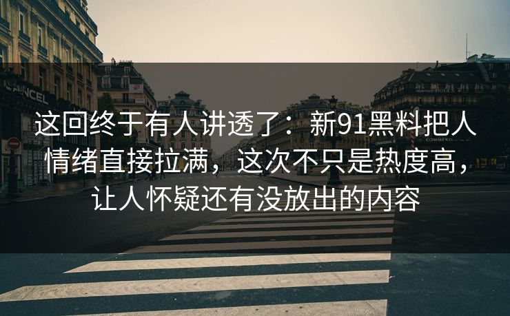 这回终于有人讲透了：新91黑料把人情绪直接拉满，这次不只是热度高，让人怀疑还有没放出的内容